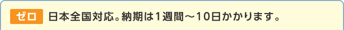 ゼロ 日本全国対応。納期は1週間?10日かかります。