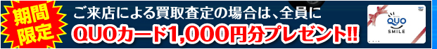 ご来店による買取査定の場合は、全員にQUOカード1,000円分プレゼント!!